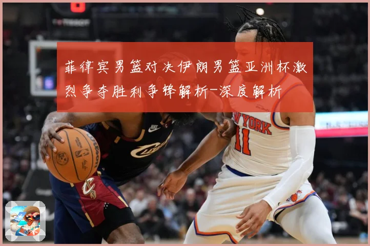 菲律宾男篮对决伊朗男篮亚洲杯激烈争夺胜利争锋解析-深度解析