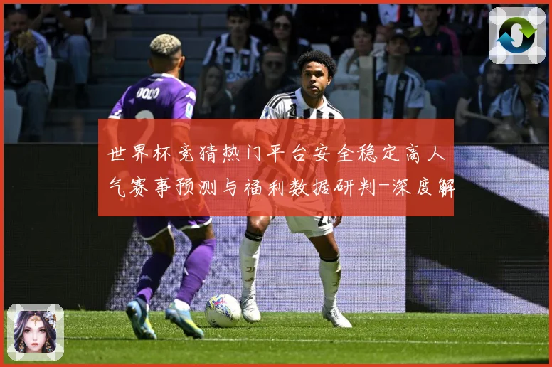 世界杯竞猜热门平台安全稳定高人气赛事预测与福利数据研判-深度解析