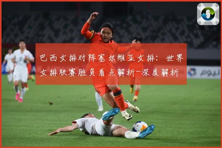 巴西女排对阵塞尔维亚女排：世界女排联赛胜负看点解析-深度解析