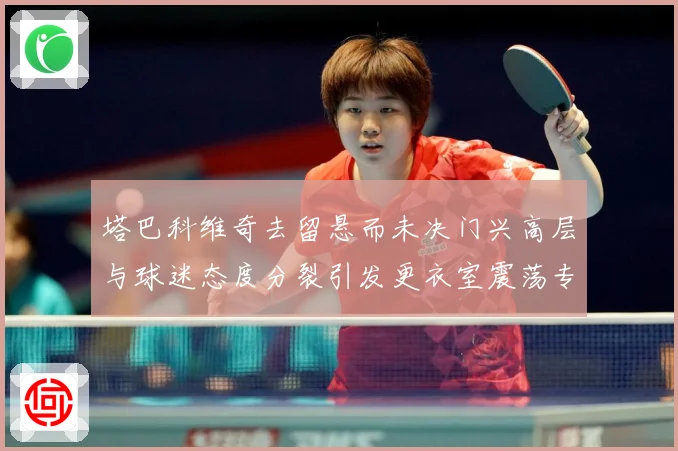 塔巴科维奇去留悬而未决门兴高层与球迷态度分裂引发更衣室震荡专题观察-深度解析