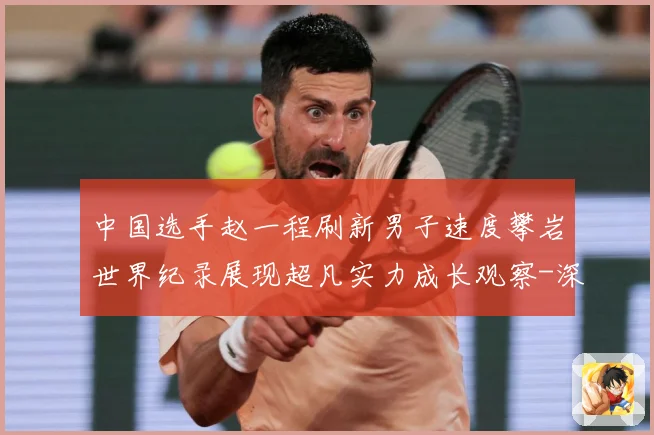中国选手赵一程刷新男子速度攀岩世界纪录展现超凡实力成长观察-深度解析