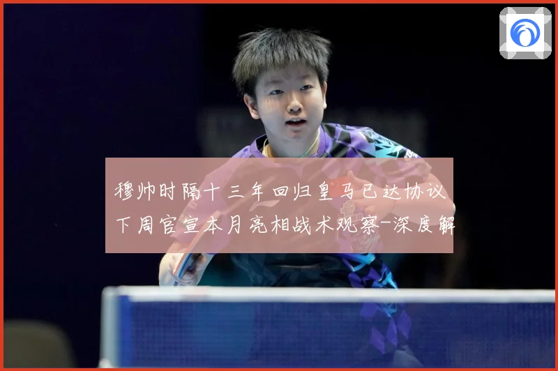 穆帅时隔十三年回归皇马已达协议下周官宣本月亮相战术观察-深度解析
