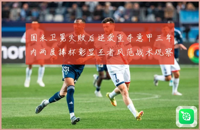 国米卫冕失败后逆袭重夺意甲三年内两度捧杯彰显王者风范战术观察-深度解析