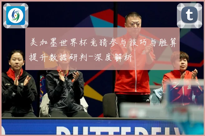 美加墨世界杯竞猜参与技巧与胜算提升数据研判-深度解析