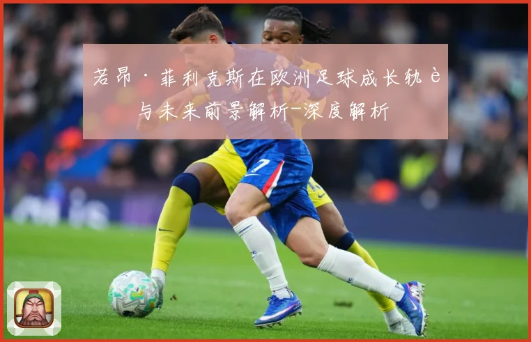 若昂·菲利克斯在欧洲足球成长轨迹与未来前景解析-深度解析