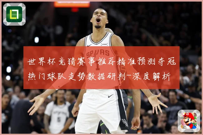 世界杯竞猜赛事推荐精准预测夺冠热门球队走势数据研判-深度解析