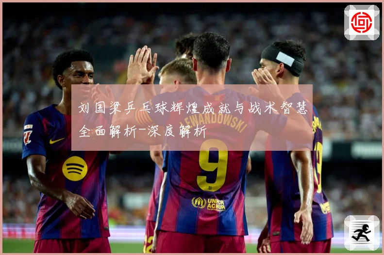 刘国梁乒乓球辉煌成就与战术智慧全面解析-深度解析