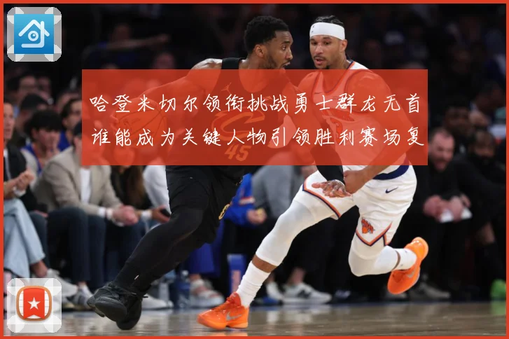 哈登米切尔领衔挑战勇士群龙无首谁能成为关键人物引领胜利赛场复盘-深度解析