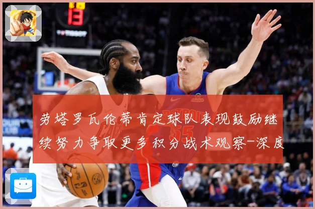 劳塔罗瓦伦蒂肯定球队表现鼓励继续努力争取更多积分战术观察-深度解析