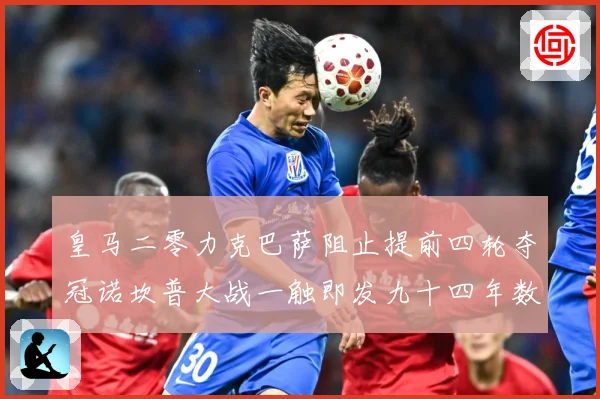 皇马二零力克巴萨阻止提前四轮夺冠诺坎普大战一触即发九十四年数据研判-深度解析