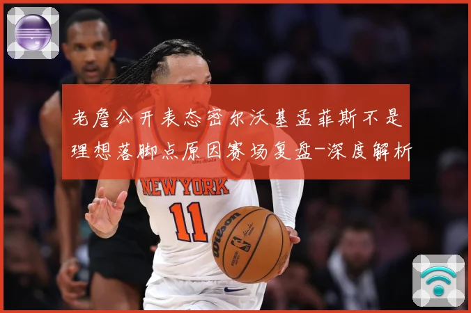 老詹公开表态密尔沃基孟菲斯不是理想落脚点原因赛场复盘-深度解析