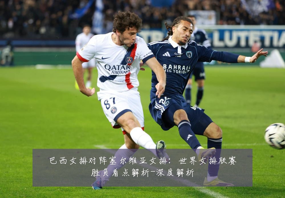 巴西女排对阵塞尔维亚女排:世界女排联赛胜负看点解析-深度解析