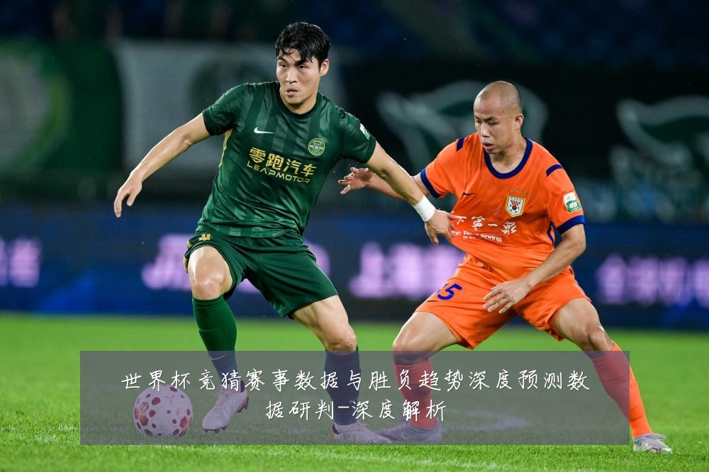 世界杯竞猜赛事数据与胜负趋势深度预测数据研判-深度解析