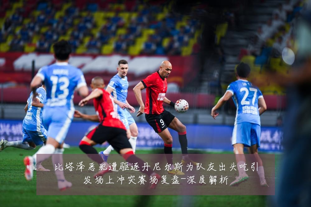 比塔泽恶犯遭驱逐丹尼尔斯为队友出头吃引发场上冲突赛场复盘-深度解析