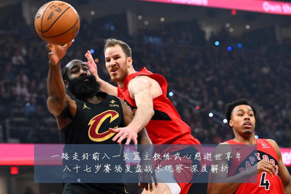 一路走好前八一女篮主教练武心慈逝世享年八十七岁赛场复盘战术观察-深度解析