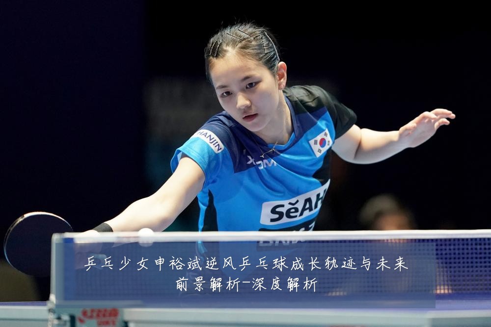 乒乓少女申裕斌逆风乒乓球成长轨迹与未来前景解析-深度解析