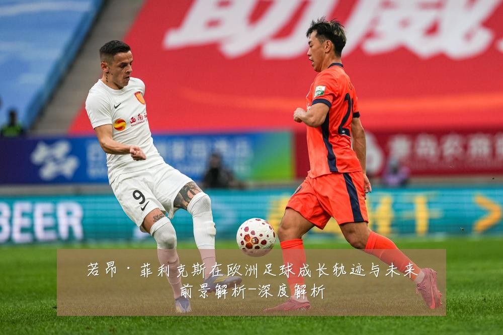 若昂·菲利克斯在欧洲足球成长轨迹与未来前景解析-深度解析