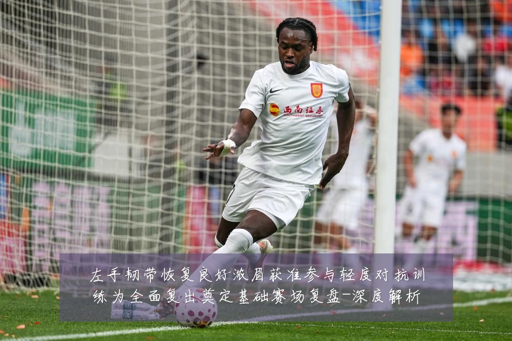 左手韧带恢复良好浓眉获准参与轻度对抗训练为全面复出奠定基础赛场复盘-深度解析