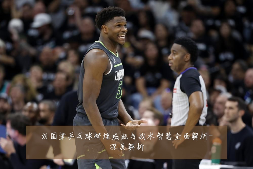 刘国梁乒乓球辉煌成就与战术智慧全面解析-深度解析