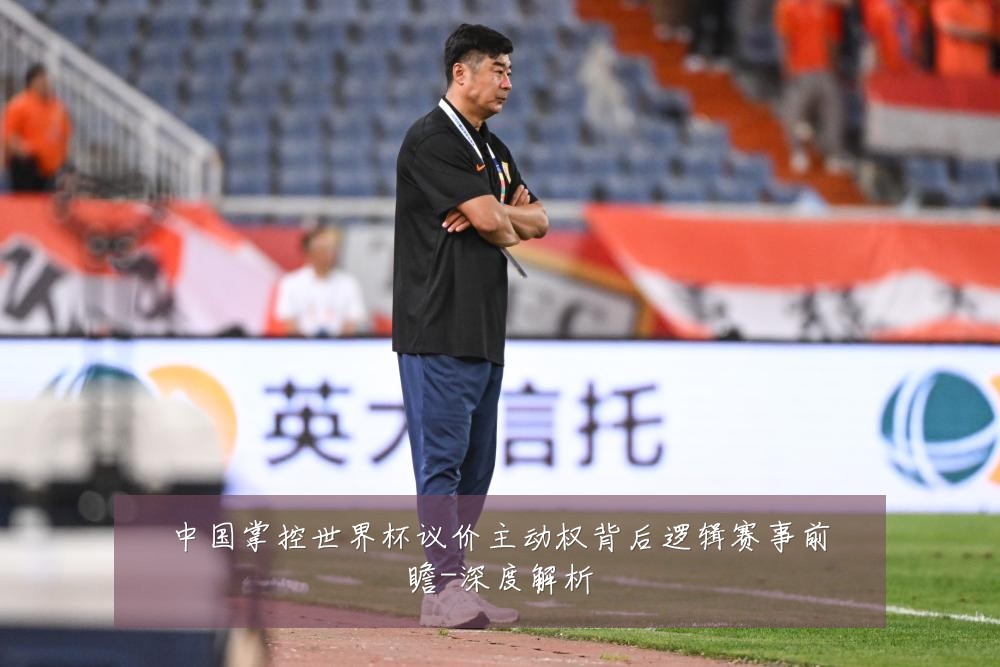 中国掌控世界杯议价主动权背后逻辑赛事前瞻-深度解析