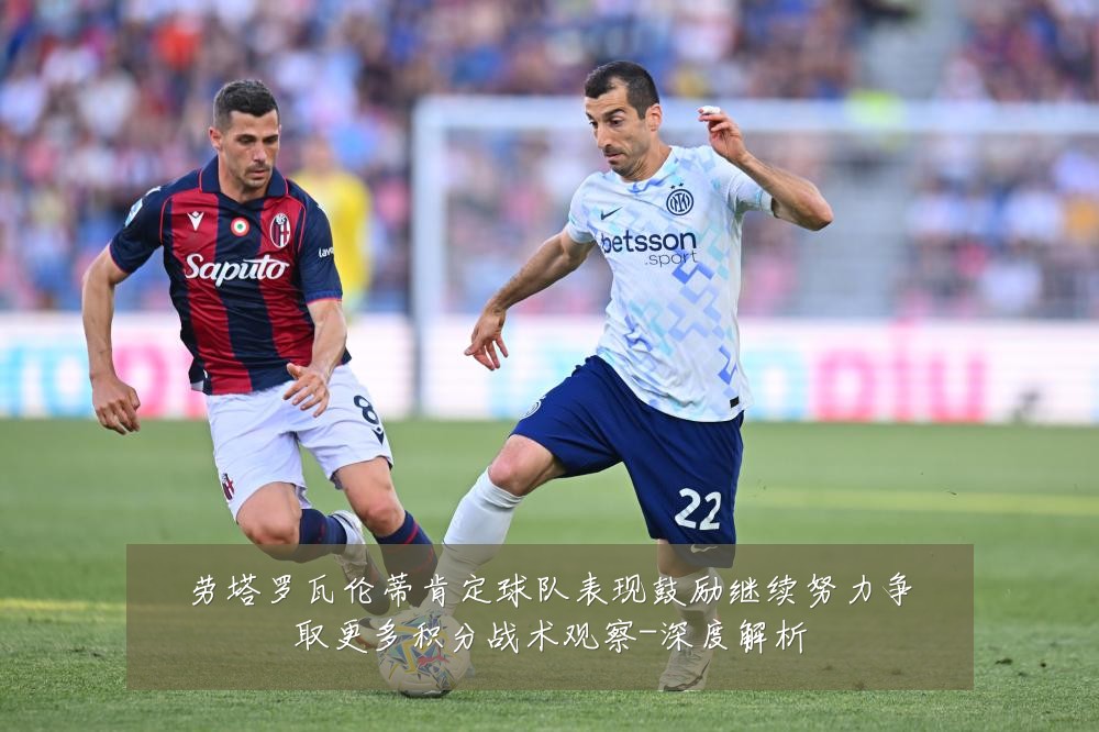 劳塔罗瓦伦蒂肯定球队表现鼓励继续努力争取更多积分战术观察-深度解析