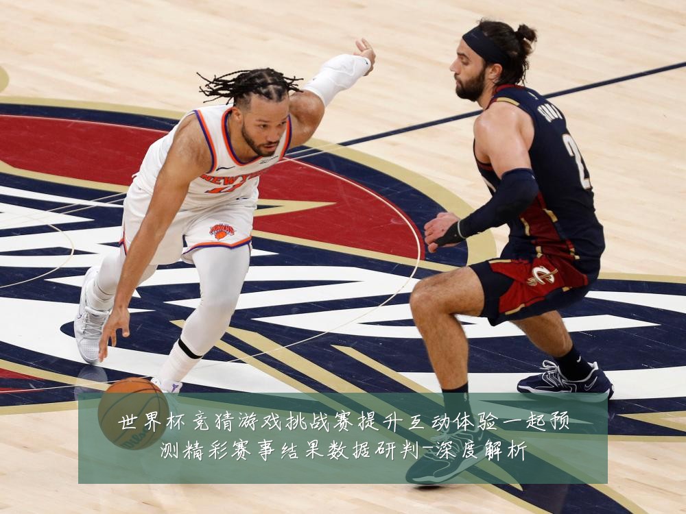 世界杯竞猜游戏挑战赛提升互动体验一起预测精彩赛事结果数据研判-深度解析